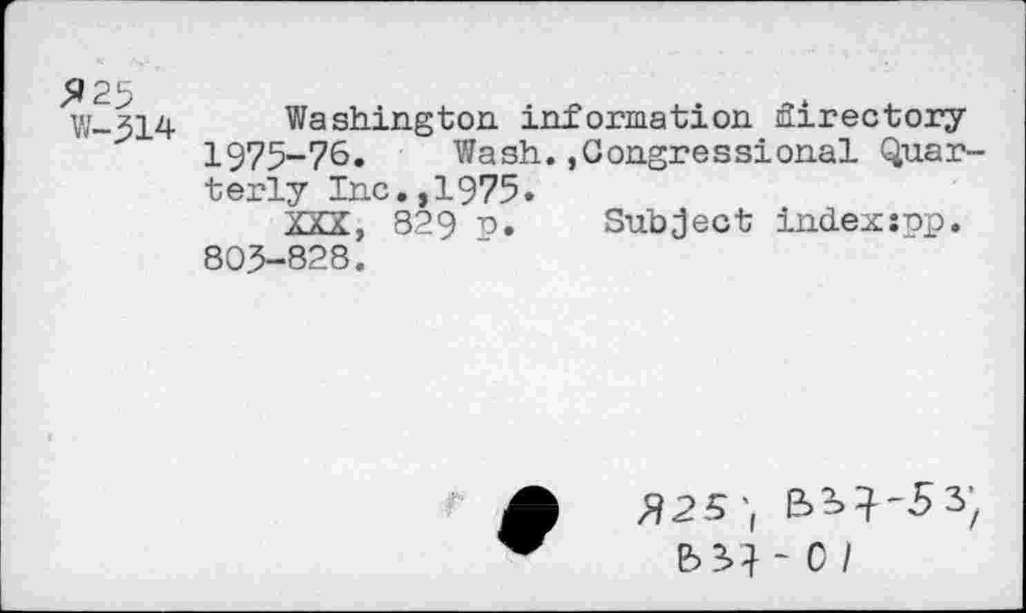 ﻿5*25 W-314
Washington information firectory 1975-76. Wash.,Congressional Quarterly Inc.,1975.
KXX, 829 u. Subject indexînp. 803-828.
ft 25't b^-CI